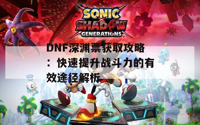 DNF深渊票获取攻略：快速提升战斗力的有效途径解析