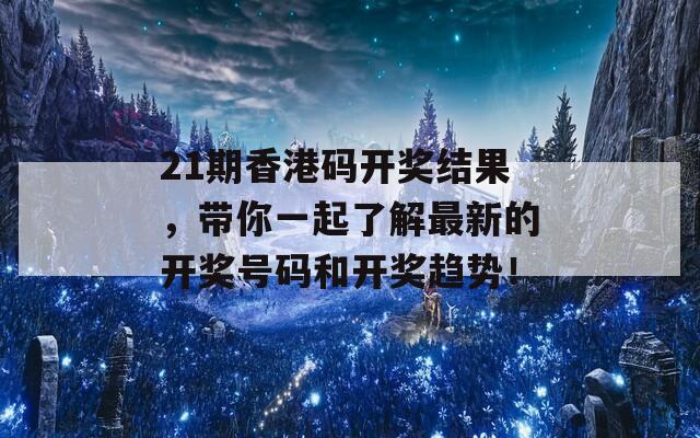 21期香港码开奖结果，带你一起了解最新的开奖号码和开奖趋势！