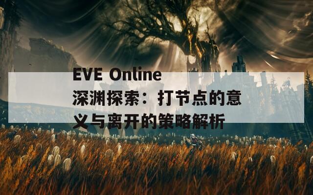 EVE Online深渊探索：打节点的意义与离开的策略解析