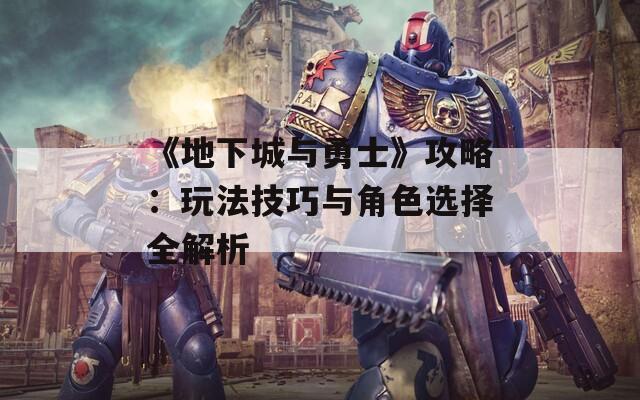 《地下城与勇士》攻略：玩法技巧与角色选择全解析