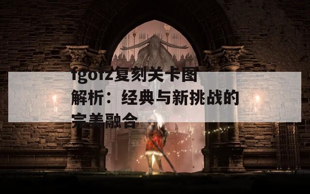 fgofz复刻关卡图解析：经典与新挑战的完美融合