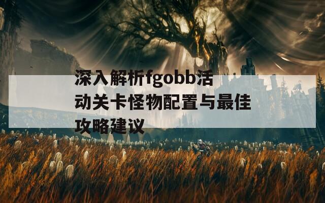 深入解析fgobb活动关卡怪物配置与最佳攻略建议