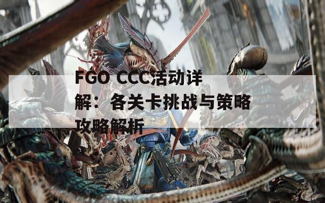 FGO CCC活动详解：各关卡挑战与策略攻略解析