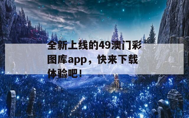 全新上线的49澳门彩图库app，快来下载体验吧！