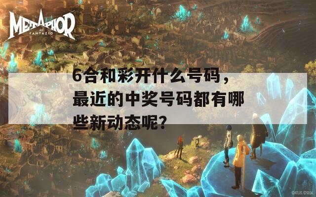 6合和彩开什么号码，最近的中奖号码都有哪些新动态呢？