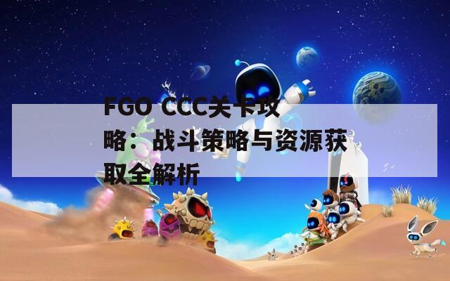 FGO CCC关卡攻略：战斗策略与资源获取全解析