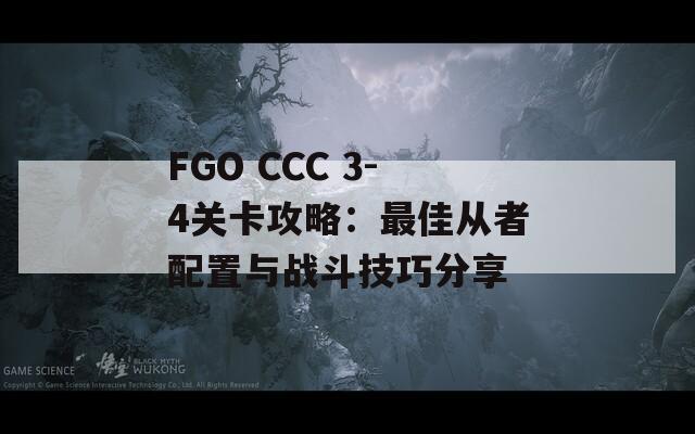 FGO CCC 3-4关卡攻略：最佳从者配置与战斗技巧分享