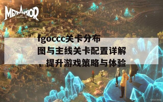 fgoccc关卡分布图与主线关卡配置详解，提升游戏策略与体验