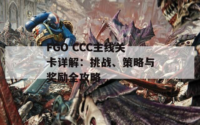 FGO CCC主线关卡详解：挑战、策略与奖励全攻略