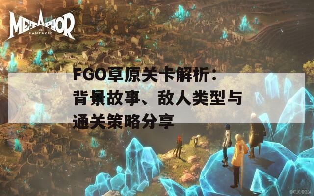 FGO草原关卡解析：背景故事、敌人类型与通关策略分享