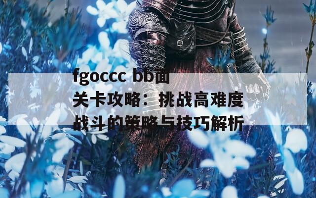 fgoccc bb面关卡攻略：挑战高难度战斗的策略与技巧解析