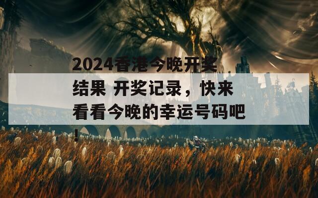 2024香港今晚开奖结果 开奖记录，快来看看今晚的幸运号码吧！