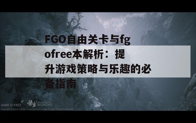 FGO自由关卡与fgofree本解析：提升游戏策略与乐趣的必备指南