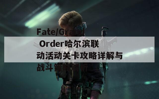 Fate/Grand Order哈尔滨联动活动关卡攻略详解与战斗策略解析