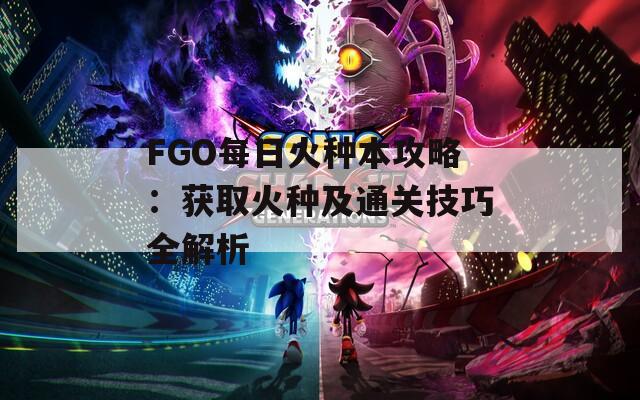 FGO每日火种本攻略：获取火种及通关技巧全解析