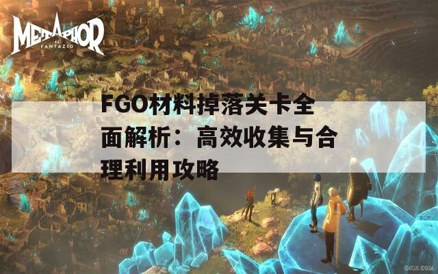 FGO材料掉落关卡全面解析：高效收集与合理利用攻略