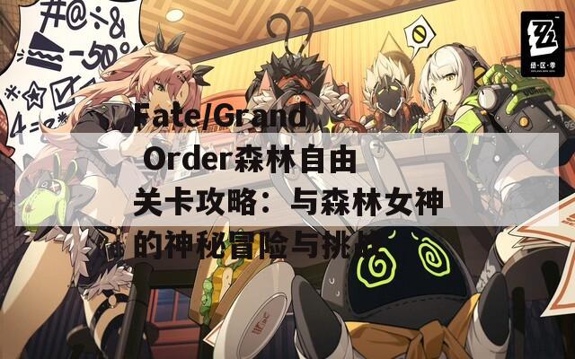 Fate/Grand Order森林自由关卡攻略：与森林女神的神秘冒险与挑战