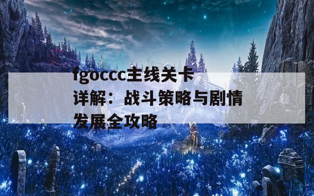 fgoccc主线关卡详解：战斗策略与剧情发展全攻略