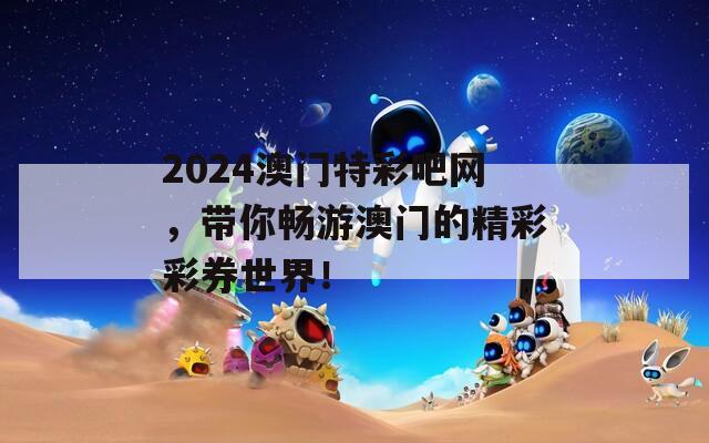 2024澳门特彩吧网，带你畅游澳门的精彩彩券世界！