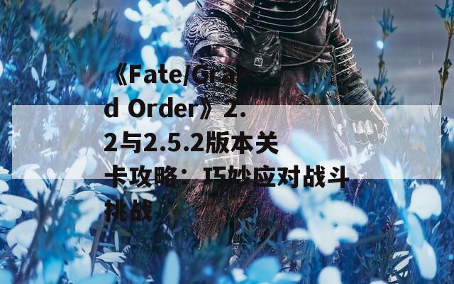 《Fate/Grand Order》2.2与2.5.2版本关卡攻略：巧妙应对战斗挑战