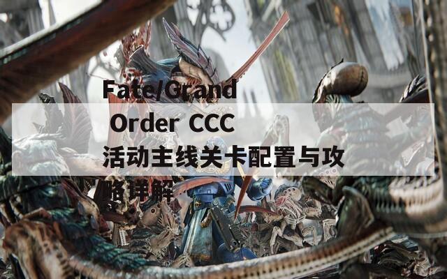 Fate/Grand Order CCC活动主线关卡配置与攻略详解