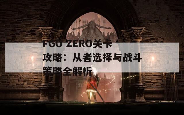 FGO ZERO关卡攻略：从者选择与战斗策略全解析