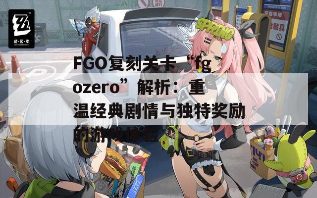 FGO复刻关卡“fgozero”解析：重温经典剧情与独特奖励的游戏体验