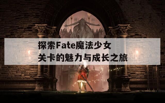 探索Fate魔法少女关卡的魅力与成长之旅