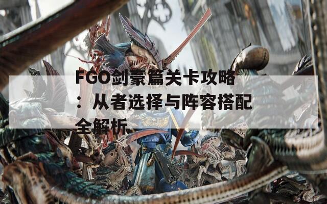 FGO剑豪篇关卡攻略：从者选择与阵容搭配全解析