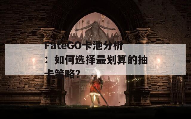 FateGO卡池分析：如何选择最划算的抽卡策略？