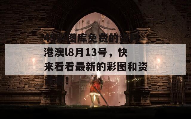 49彩图库免费的资料港澳l8月13号，快来看看最新的彩图和资讯吧！