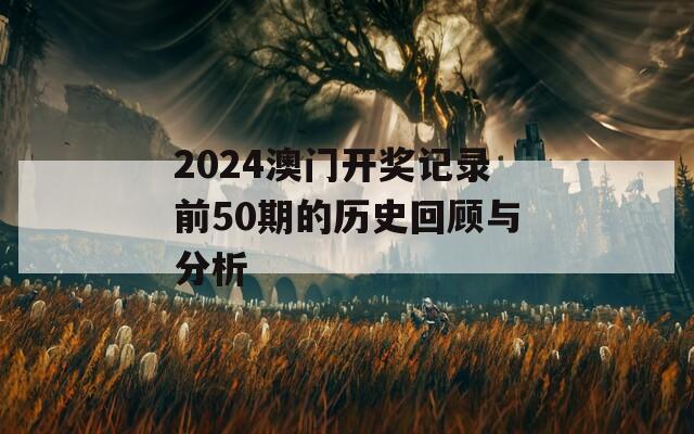 2024澳门开奖记录前50期的历史回顾与分析