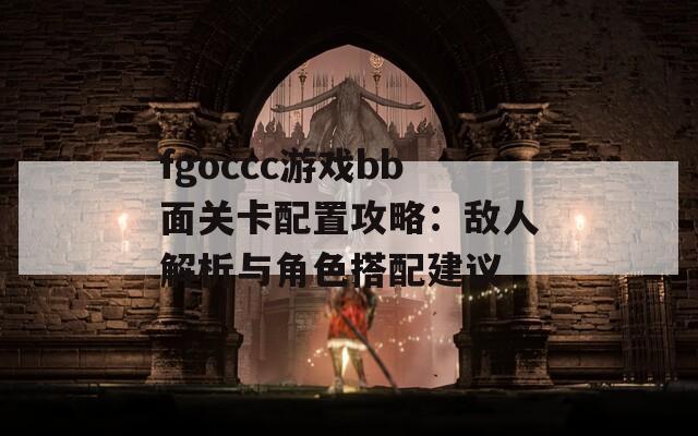 fgoccc游戏bb面关卡配置攻略：敌人解析与角色搭配建议