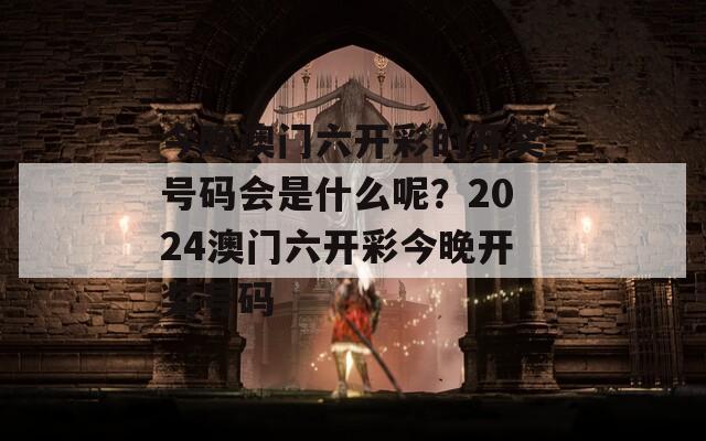 今晚澳门六开彩的开奖号码会是什么呢？2024澳门六开彩今晚开奖号码