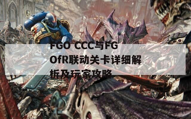 FGO CCC与FGOfR联动关卡详细解析及玩家攻略