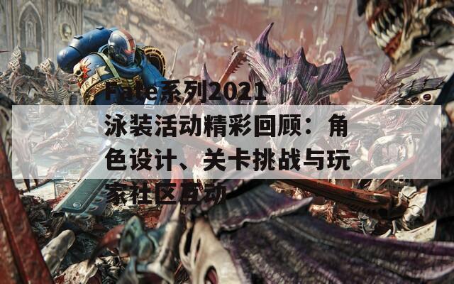 Fate系列2021泳装活动精彩回顾：角色设计、关卡挑战与玩家社区互动