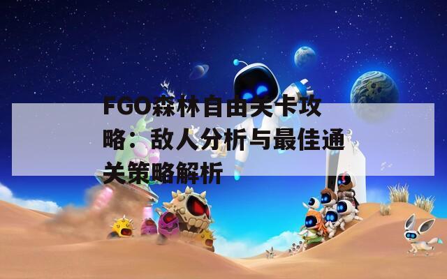 FGO森林自由关卡攻略：敌人分析与最佳通关策略解析