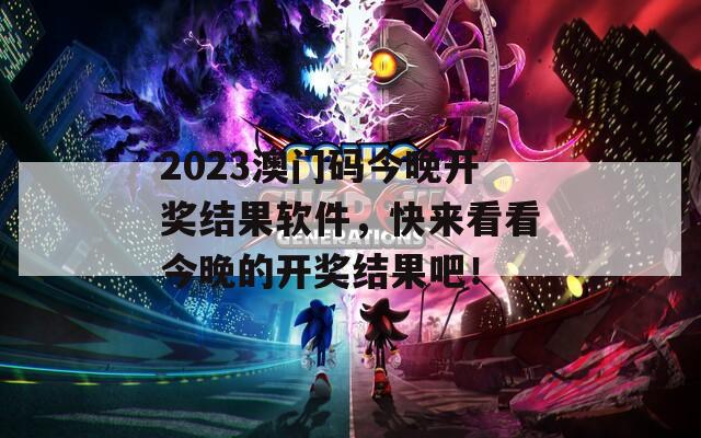 2023澳门码今晚开奖结果软件，快来看看今晚的开奖结果吧！