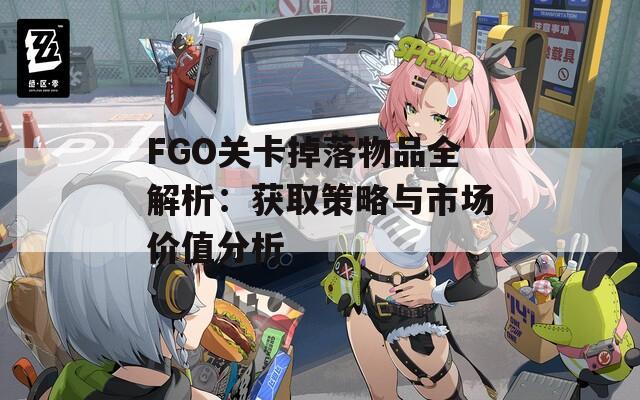 FGO关卡掉落物品全解析：获取策略与市场价值分析