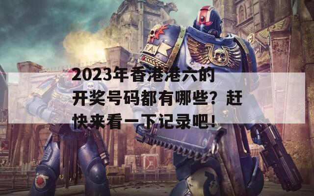 2023年香港港六的开奖号码都有哪些？赶快来看一下记录吧！