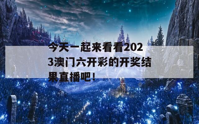 今天一起来看看2023澳门六开彩的开奖结果直播吧！