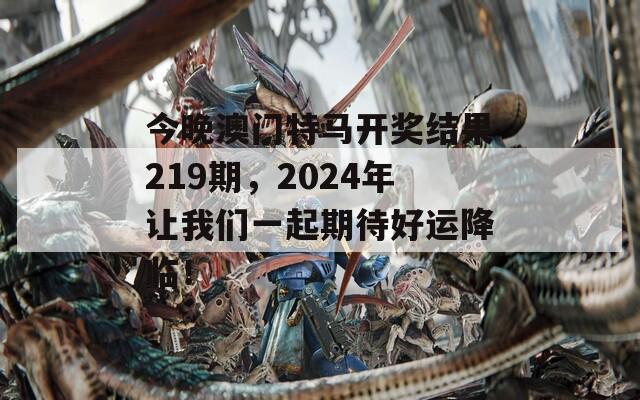 今晚澳门特马开奖结果219期，2024年让我们一起期待好运降临！