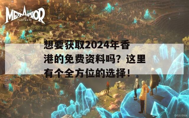 想要获取2024年香港的免费资料吗？这里有个全方位的选择！