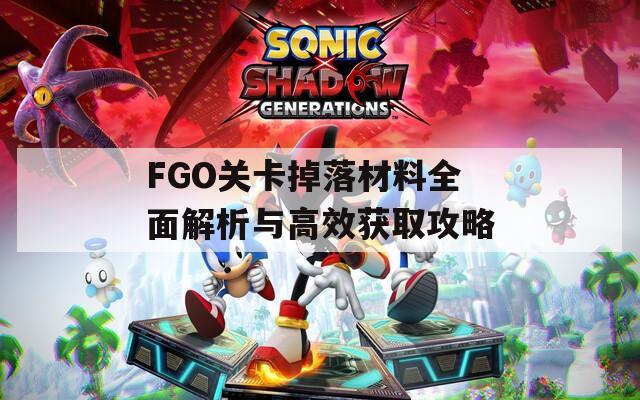 FGO关卡掉落材料全面解析与高效获取攻略