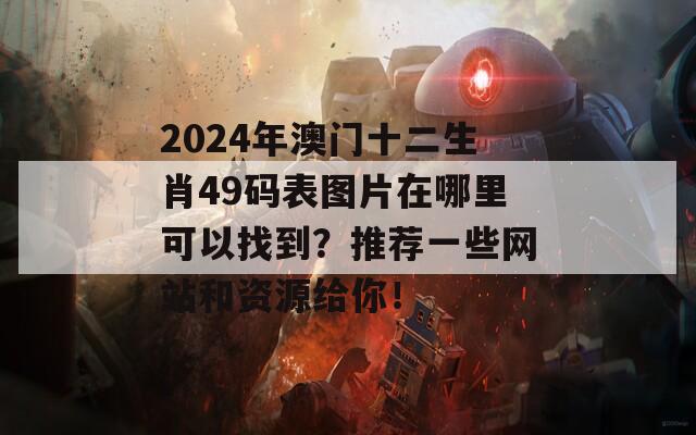 2024年澳门十二生肖49码表图片在哪里可以找到？推荐一些网站和资源给你！