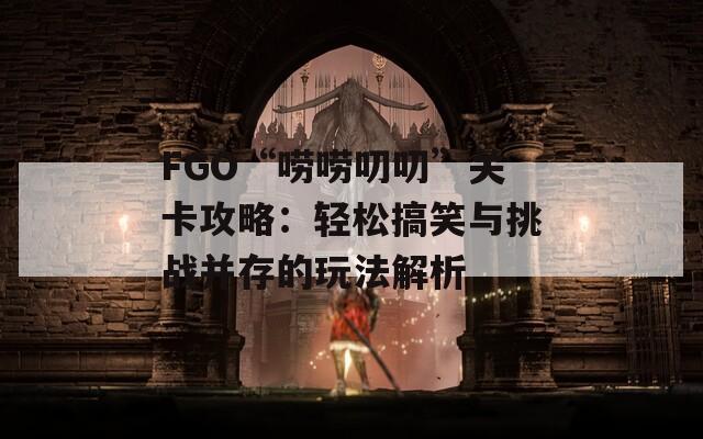 FGO“唠唠叨叨”关卡攻略：轻松搞笑与挑战并存的玩法解析