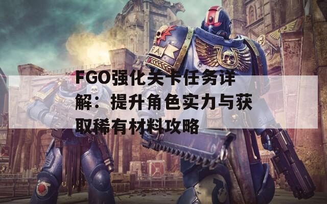 FGO强化关卡任务详解：提升角色实力与获取稀有材料攻略