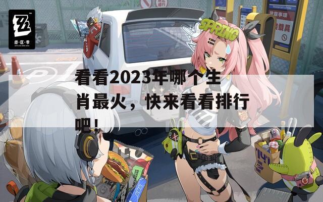 看看2023年哪个生肖最火，快来看看排行吧！