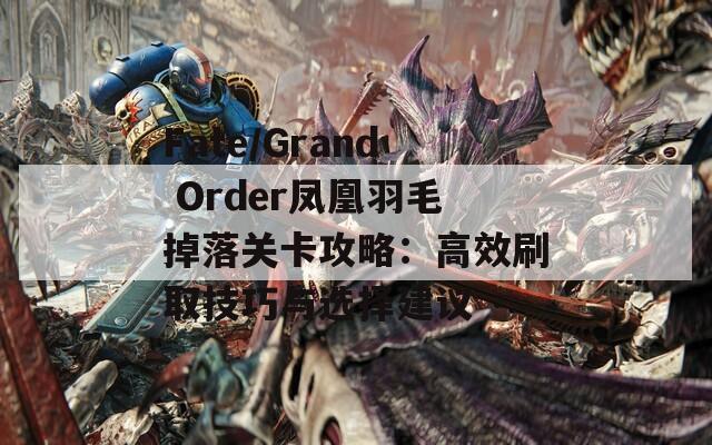 Fate/Grand Order凤凰羽毛掉落关卡攻略：高效刷取技巧与选择建议