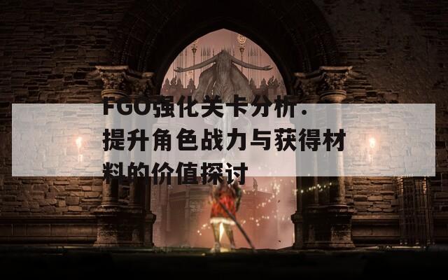 FGO强化关卡分析：提升角色战力与获得材料的价值探讨